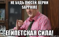 не будь люсей, верни sapphire египетская сила!