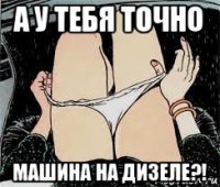 а у тебя точно машина на дизеле?!