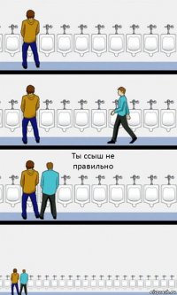 Ты ссыш не правильно