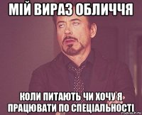 мій вираз обличчя коли питають чи хочу я працювати по спеціальності