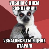 ульяна с днем рождения!!! узбагойся ты ещё не старая)