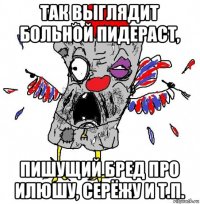 так выглядит больной пидераст, пишущий бред про илюшу, серёжу и т.п.