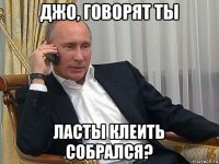 джо, говорят ты ласты клеить собрался?