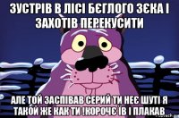 зустрів в лісі бєглого зєка і захотів перекусити але той заспівав серий ти неє шуті я такой же как ти !корочє їв і плакав