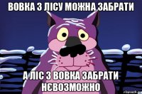 вовка з лісу можна забрати а ліс з вовка забрати нєвозможно