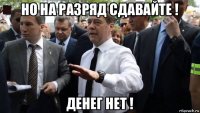 но на разряд сдавайте ! денег нет !