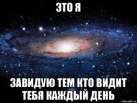 это я завидую тем кто видит тебя каждый день