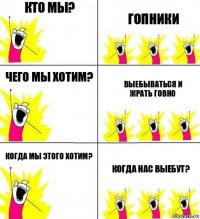 Кто мы? Гопники Чего мы хотим? Выебываться и жрать говно Когда мы этого хотим? Когда нас выебут?