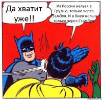 Да хватит уже!! Из России нельзя в Грузию, только через Стамбул. И в Киев нельзя только через Стамбул