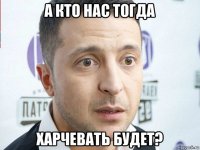 а кто нас тогда харчевать будет?