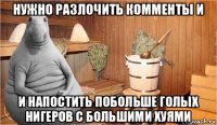 нужно разлочить комменты и и напостить побольше голых нигеров с большими хуями