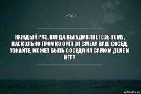 Каждый раз, когда вы удивляетесь тому, насколько громко орёт от смеха ваш сосед, узнайте, может быть соседа на самом деле и нет?