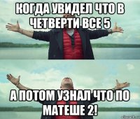 когда увидел что в четверти все 5 а потом узнал что по матеше 2!