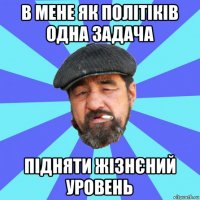 в мене як політіків одна задача підняти жізнєний уровень