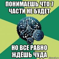 понимаешь что 7 части не будет но все равно ждёшь чуда