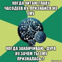 когда читаю главу часодеев ну ,признайся же ему когда заканчиваю : дура ,ну зачем ты ему призналась ?