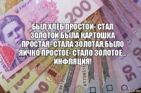 Был хлеб простой- стал золотой,была картошка простая- стала золотая,было яичко простое- стало золотое...
ИНФЛЯЦИЯ!