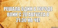 Решала один в городе воин с 20 августа в 21:30 на Че!