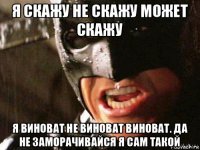 я скажу не скажу может скажу я виноват не виноват виноват. да не заморачивайся я сам такой