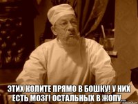  этих колите прямо в бошку! у них есть мозг! остальных в жопу...