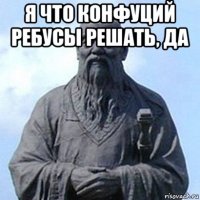 я что конфуций ребусы решать, да 