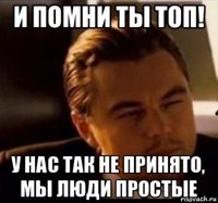 и помни ты топ! у нас так не принято, мы люди простые