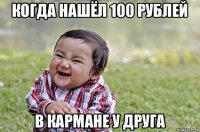 когда нашёл 100 рублей в кармане у друга