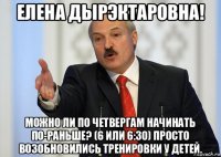 елена дырэктаровна! можно ли по четвергам начинать по-раньше? (6 или 6:30) просто возобновились тренировки у детей.