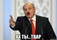  ах ты...твар