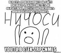 вся суть происходящего на сайте рисовач.ру. видое смотреть не обязательно, достаточно послушать фоновые звуки чтоб понять youtu.b e/ek-zrpcnmls