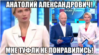 анатолий александрович! мне туфли не понравились!