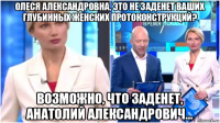 олеся александровна, это не заденет ваших глубинных женских протоконструкций? возможно, что заденет, анатолий александрович...