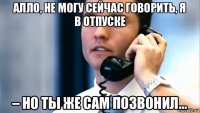 алло, не могу сейчас говорить, я в отпуске – но ты же сам позвонил...