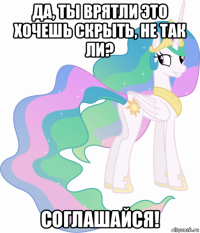 да, ты врятли это хочешь скрыть, не так ли? соглашайся!