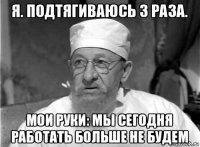 я. подтягиваюсь 3 раза. мои руки: мы сегодня работать больше не будем