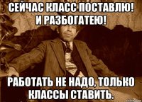 сейчас класс поставлю! и разбогатею! работать не надо, только классы ставить.