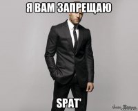 я вам запрещаю spat'