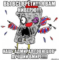 вы все врёти!!! я вам ниверю!!! наш "адмирал говнецов" лучший вмире!!!!