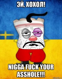 эй, хохол! nigga fuck your asshole!!!