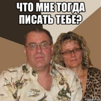 что мне тогда писать тебе? 