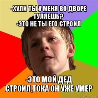 -хули ты у меня во дворе гуляешь?
-это не ты его строил -это мой дед строил,тока он уже умер