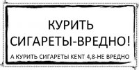 Курить сигареты-вредно! А курить сигареты Kent 4,8-не вредно