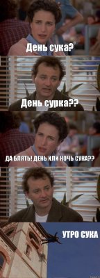 День сука? День сурка?? ДА БЛЯТЬ! ДЕНЬ ИЛИ НОЧЬ СУКА??  УТРО СУКА