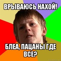 врываюсь нахой! блеа, пацаны где все?