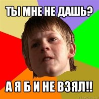 ты мне не дашь? а я б и не взял!!