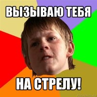 вызываю тебя на стрелу!