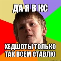 да я в кс хедшоты только так всем ставлю