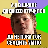 а я в школе диджеев отучился да не пока ток сводить умею