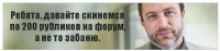 Ребята, давайте скинемся по 200 рубликов на форум, а не то забаню.