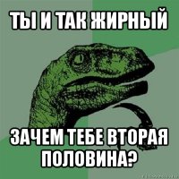 ты и так жирный зачем тебе вторая половина?